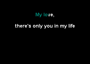 My love,

there's only you in my life