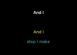 And I

step I make
