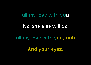 all my love with you

No one else will do

all my love with you, ooh

And your eyes,