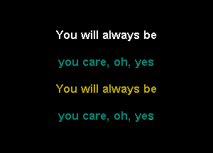 You will always be

you care, oh, yes

You will always be

you care, oh, yes