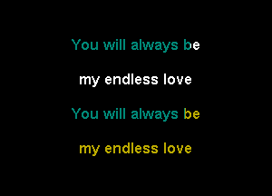 You will always be

my endless love

You will always be

my endless love