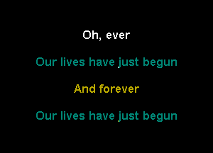 0h, ever
Our lives have just begun

And forever

Our lives have just begun