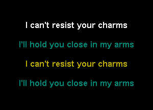 I can't resist your charms
I'll hold you close in my arms

I can't resist your charms

I'll hold you close in my arms