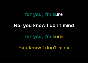 for you, I'm sure

No, you know I don't mind

for you, I'm sure

You know I don't mind