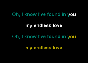 Oh, I know I've found in you

my endless love

Oh, I know I've found in you

my endless love
