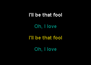 I'll be that fool
Oh, I love

I'll be that fool

Oh, I love
