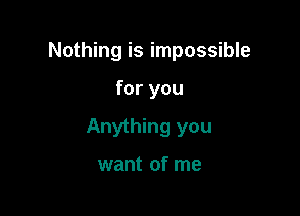 Nothing is impossible

for you

Anything you

want of me
