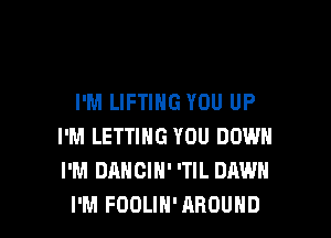 I'M LIFTIHG YOU UP

I'M LETTING YOU DOWH
I'M DANCIN' 'TIL DAWN
I'M FOOLIH'AROUND