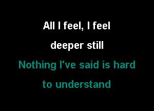 All I feel, I feel

deeper still

Nothing I've said is hard

to understand