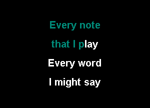 Every note
that I play
Every word

I might say
