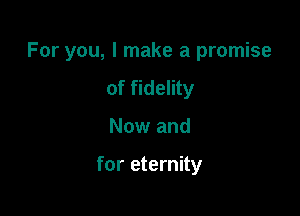 For you, I make a promise

of fidelity
Now and

for eternity