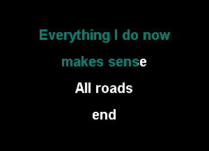 Everything I do now

makes sense
All roads

end