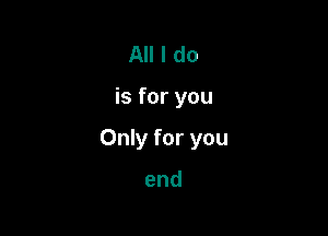 All I do

is for you

Only for you

end