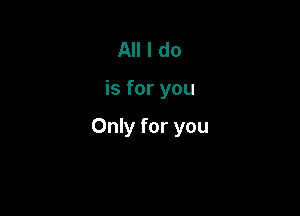 All I do

is for you

Only for you