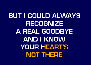 BUT I COULD ALWAYS
RECOGNIZE
A REAL GOODBYE
AND I KNOW
YOUR HEARTS
NOT THERE