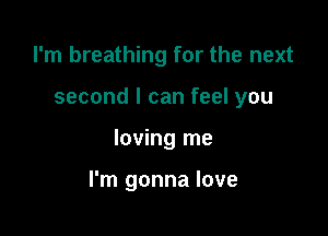 I'm breathing for the next
second I can feel you

loving me

I'm gonna love
