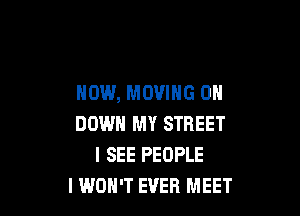 HOW, MOVING 0

DOWN MY STREET
I SEE PEOPLE
I WON'T EVER MEET