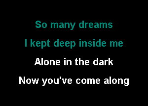 So many dreams
I kept deep inside me
Alone in the dark

Now you've come along