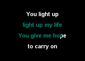 You light up
light up my life

You give me hope

to carry on