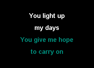 You light up
my days

You give me hope

to carry on