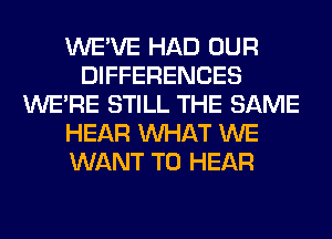 WE'VE HAD OUR
DIFFERENCES
WERE STILL THE SAME
HEAR WHAT WE
WANT TO HEAR