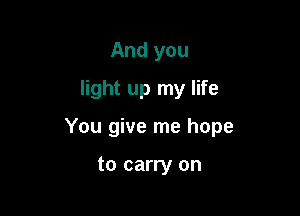 And you
light up my life

You give me hope

to carry on