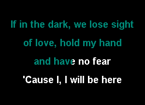 If in the dark, we lose sight

of love, hold my hand
and have no fear

'Cause I, I will be here