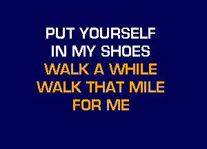 PUT YOURSELF
IN MY SHOES
WALK A WHILE

WALK THAT MILE
FOR ME