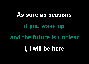 As sure as seasons

if you wake up

and the future is unclear

l, lwill be here