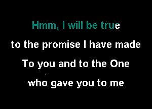 Hmm, I will be true
to the promise I have made

To you and to the One

who gave you to me