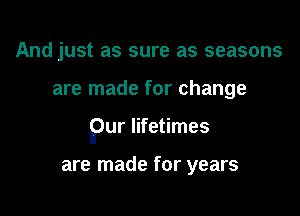 And just as sure as seasons

are made for change

Pur lifetimes

are made for years