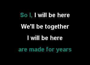 So I, lwill be here

We'll be together

I will be here

are made for years