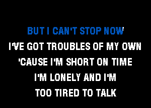 BUT I CAN'T STOP HOW
I'VE GOT TROUBLES OF MY OWN
'CAUSE I'M SHORT ON TIME
I'M LONELY AND I'M
T00 TIRED TO TALK