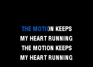 THE MOTION KEEPS

MY HEHRT RUNNING
THE MOTION KEEPS
MY HEART RUNNING
