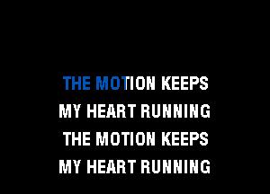 THE MOTION KEEPS

MY HEHRT RUNNING
THE MOTION KEEPS
MY HEART RUNNING