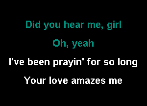 Did you hear me, girl

Oh, yeah
I've been prayin' for so long

Your love amazes me