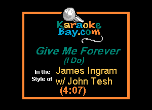 Kafaoke.
Bay.com
N

Give Me Fore war
(I 00)

mm James Ingram

We 0' W! John Tesh
(4z07)