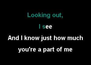 Looking out,

I see

And I know just how much

you're a part of me