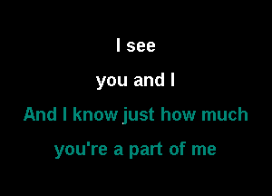 I see
you and I

And I know just how much

you're a part of me