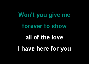 Won't you give me
forever to show

all of the love

I have here for you