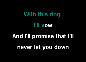With this ring,

I'll vow

And I'll promise that I'll

never let you down