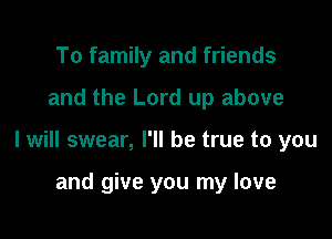 To family and friends

and the Lord up above

I will swear, I'll be true to you

and give you my love