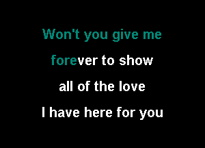 Won't you give me
forever to show

all of the love

I have here for you