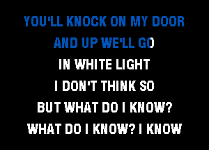 YOU'LL KNOCK OH MY DOOR
MID UP WE'LL GO
III WHITE LIGHT
I DON'T THINK SO
BUT WHAT DO I KNOW?
WHAT DO I KNOWN KNOW