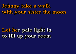 Johnny take a walk
with your sister the moon

Let her pale light in
to fill up your room