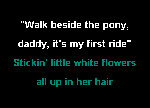 Walk beside the pony,

daddy, it's my first ride

Stickin' little white flowers

all up in her hair