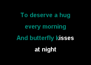 To deserve a hug

every morning
And butterfly kisses
at night