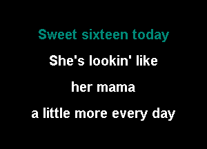 Sweet sixteen today
She's lookin' like

her mama

a little more every day