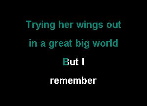 Trying her wings out

in a great big world
But I

remember