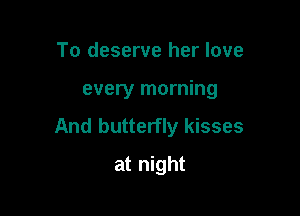 To deserve her love

every morning

And butterfly kisses

at night